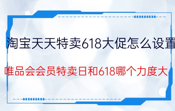 淘宝天天特卖618大促怎么设置 唯品会会员特卖日和618哪个力度大？